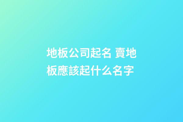 地板公司起名 賣地板應該起什么名字-第1張-公司起名-玄機派